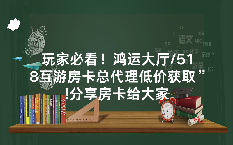 玩家必看！鸿运大厅/518互游房卡总代理低价获取”!分享房卡给大家