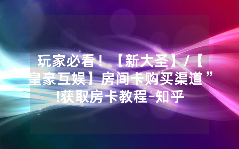 玩家必看！【新大圣】/【皇豪互娱】房间卡购买渠道”!获取房卡教程-知乎