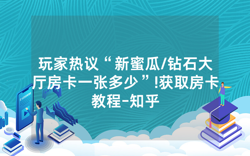 玩家热议“新蜜瓜/钻石大厅房卡一张多少”!获取房卡教程-知乎