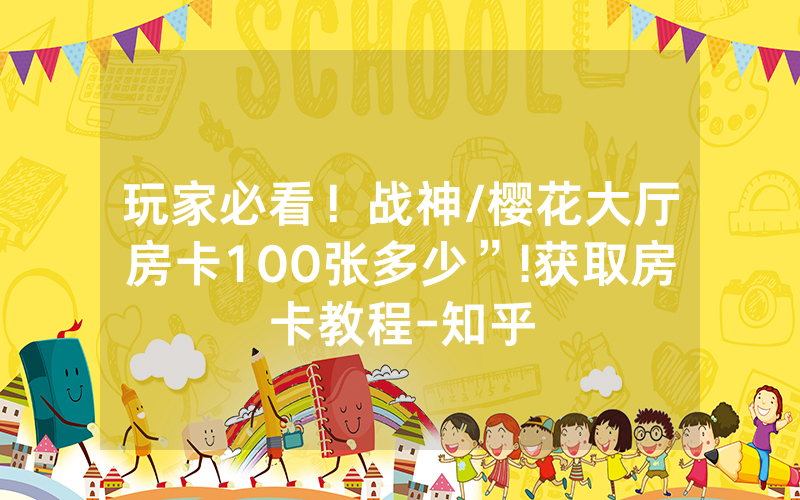 玩家必看！战神/樱花大厅房卡100张多少”!获取房卡教程-知乎