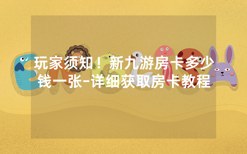 玩家须知！新九游房卡多少钱一张-详细获取房卡教程