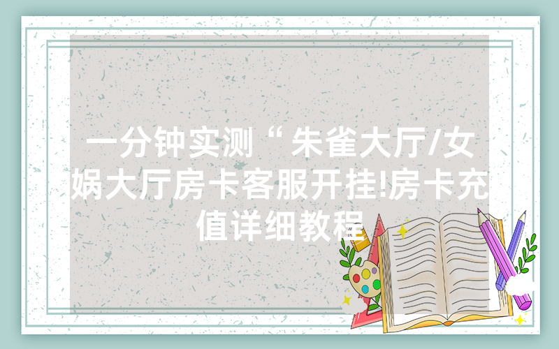 一分钟实测“朱雀大厅/女娲大厅房卡客服开挂!房卡充值详细教程