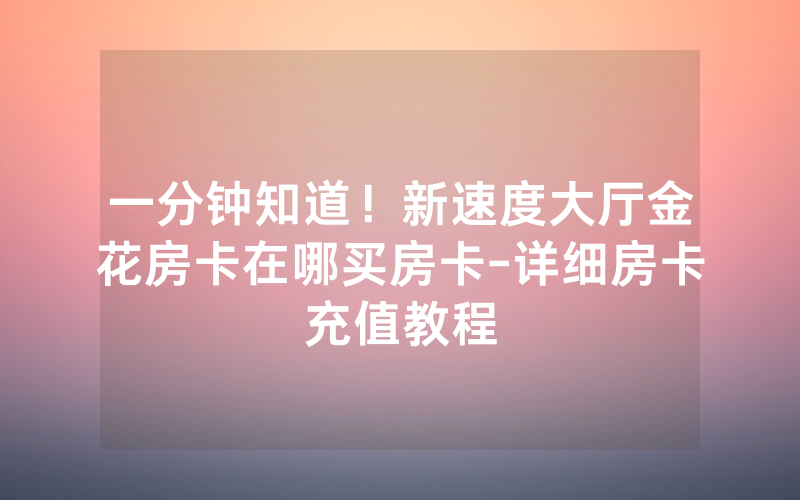 一分钟知道！新速度大厅金花房卡在哪买房卡-详细房卡充值教程