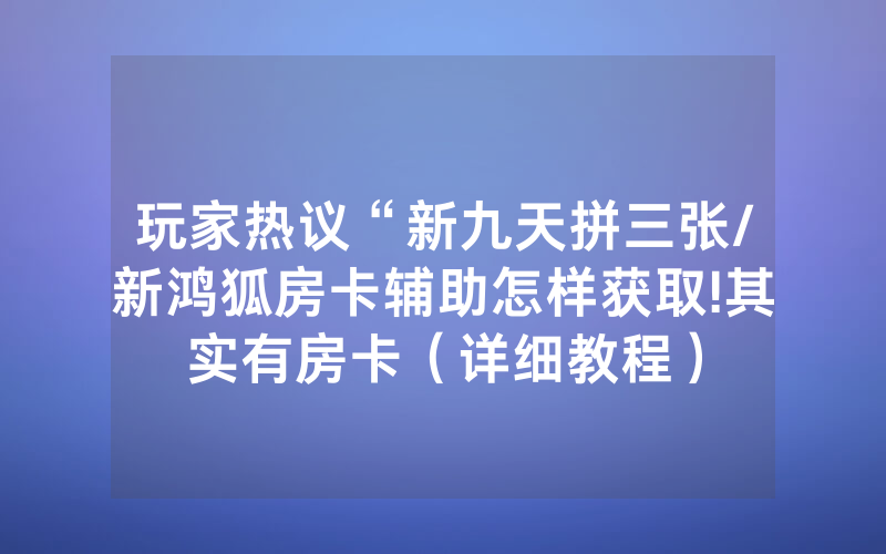 玩家热议“新九天拼三张/新鸿狐房卡辅助怎样获取!其实有房卡（详细教程）
