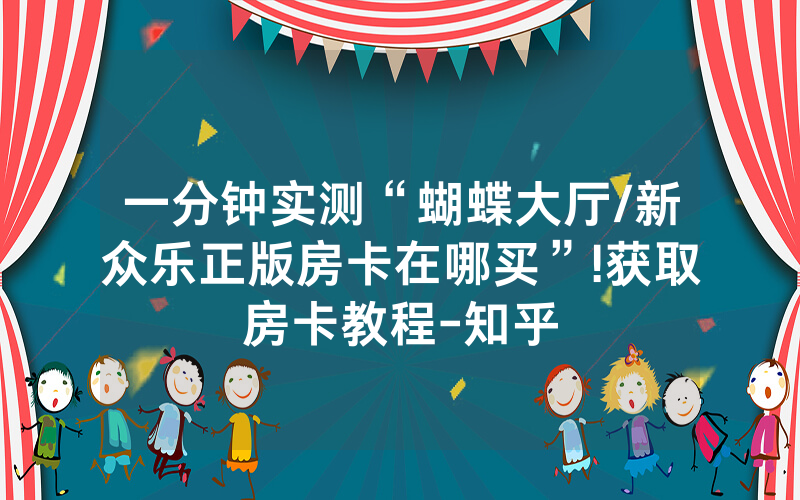一分钟实测“蝴蝶大厅/新众乐正版房卡在哪买”!获取房卡教程-知乎