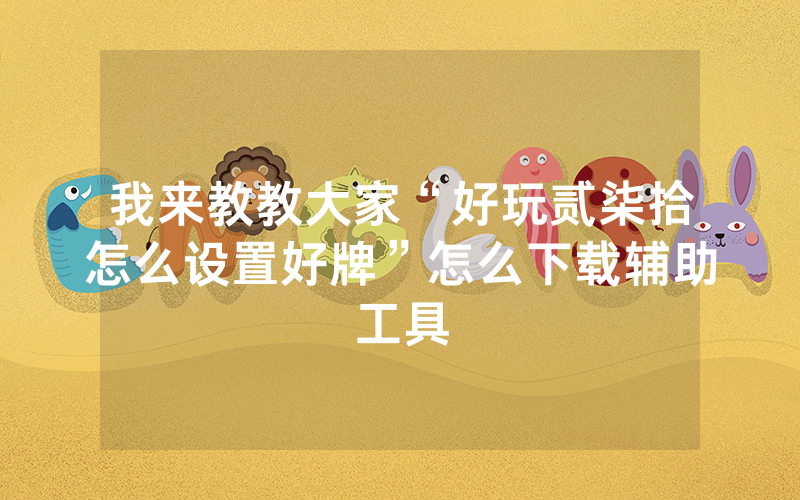 我来教教大家“好玩贰柒拾怎么设置好牌”怎么下载辅助工具