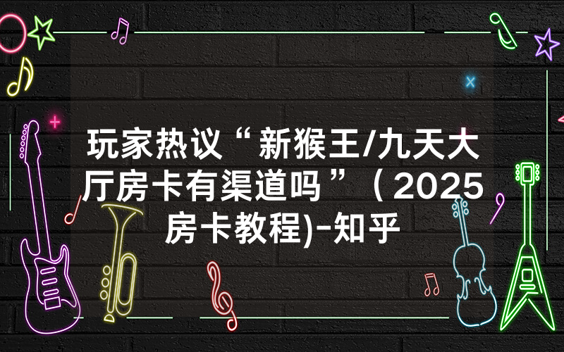 玩家热议“新猴王/九天大厅房卡有渠道吗”（2025房卡教程)-知乎