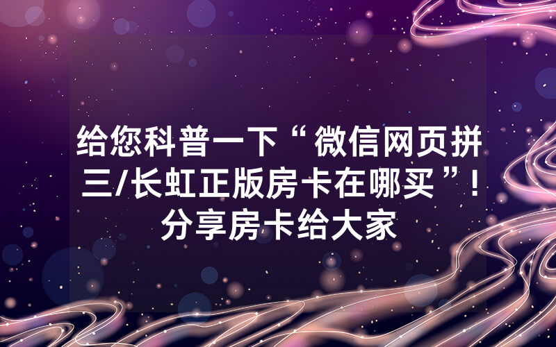 给您科普一下“微信网页拼三/长虹正版房卡在哪买”!分享房卡给大家