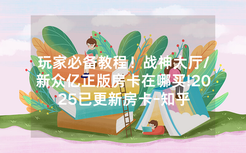 玩家必备教程！战神大厅/新众亿正版房卡在哪买!2025已更新房卡-知乎