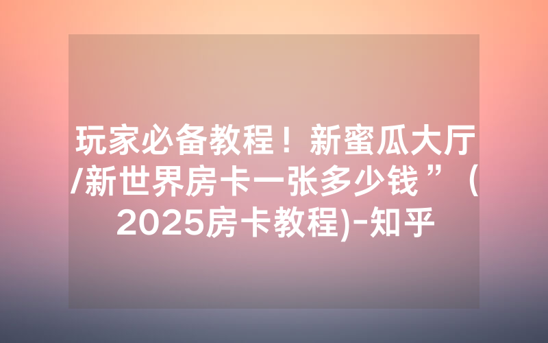 玩家必备教程！新蜜瓜大厅/新世界房卡一张多少钱”（2025房卡教程)-知乎