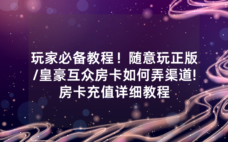 玩家必备教程！随意玩正版/皇豪互众房卡如何弄渠道!房卡充值详细教程