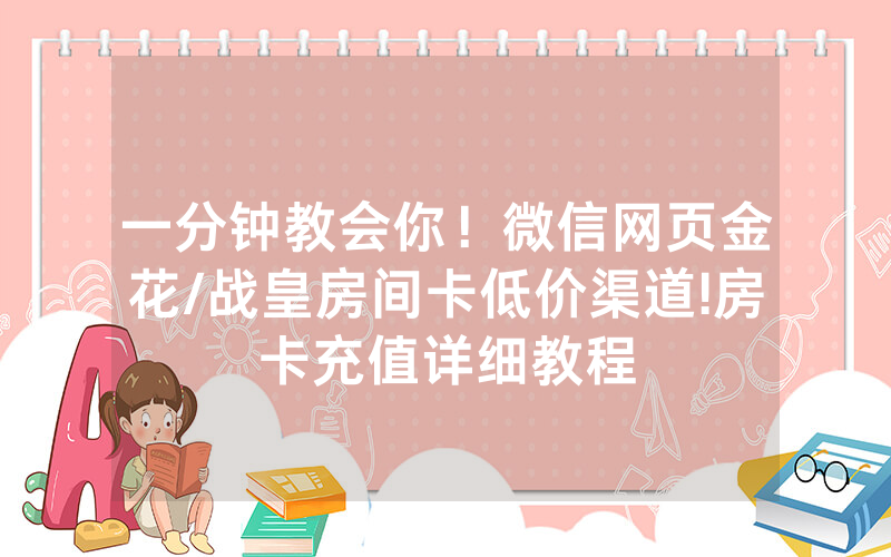 一分钟教会你！微信网页金花/战皇房间卡低价渠道!房卡充值详细教程