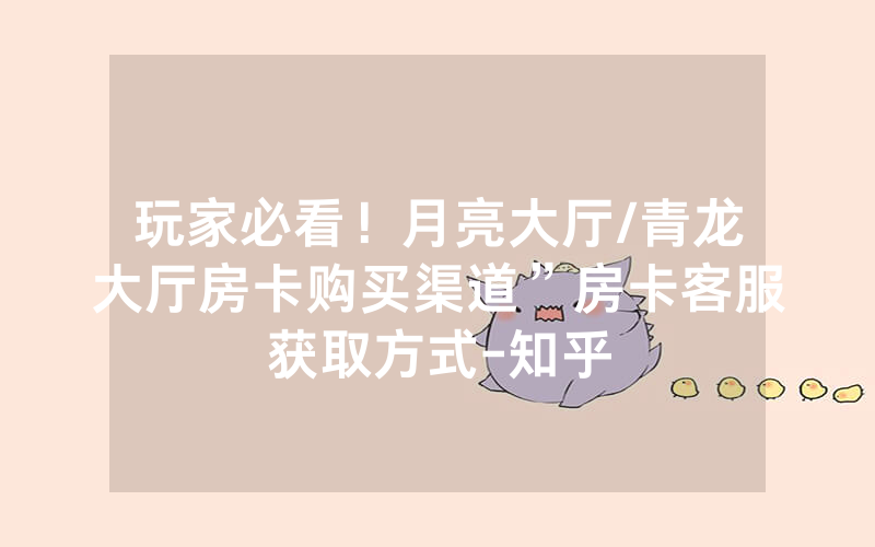 玩家必看！月亮大厅/青龙大厅房卡购买渠道”房卡客服获取方式-知乎