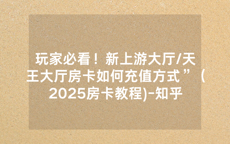 玩家必看！新上游大厅/天王大厅房卡如何充值方式”（2025房卡教程)-知乎