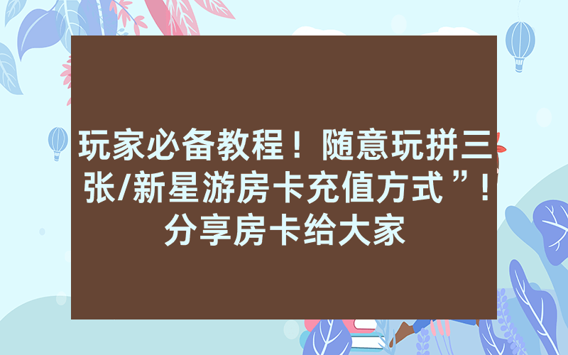 玩家必备教程！随意玩拼三张/新星游房卡充值方式”!分享房卡给大家
