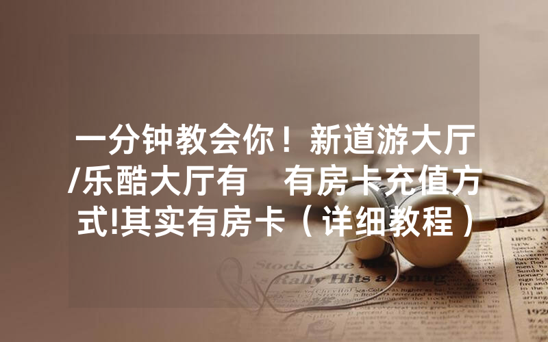 一分钟教会你！新道游大厅/乐酷大厅有沒有房卡充值方式!其实有房卡（详细教程）