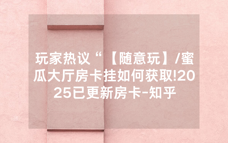 玩家热议“【随意玩】/蜜瓜大厅房卡挂如何获取!2025已更新房卡-知乎