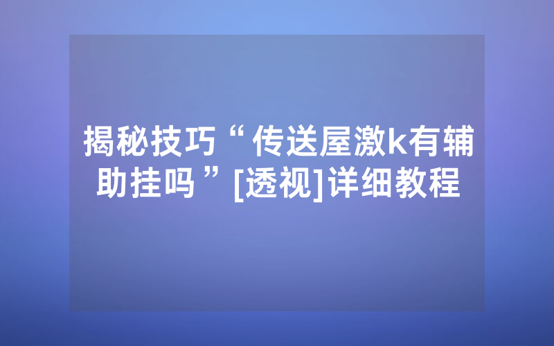 揭秘技巧“传送屋激k有辅助挂吗”[透视]详细教程