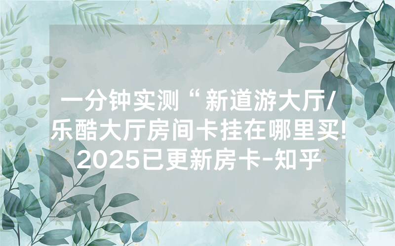 一分钟实测“新道游大厅/乐酷大厅房间卡挂在哪里买!2025已更新房卡-知乎