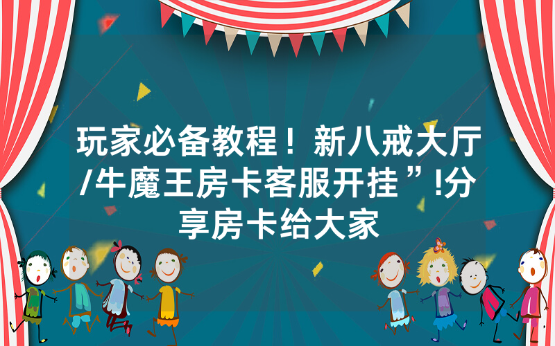 玩家必备教程！新八戒大厅/牛魔王房卡客服开挂”!分享房卡给大家