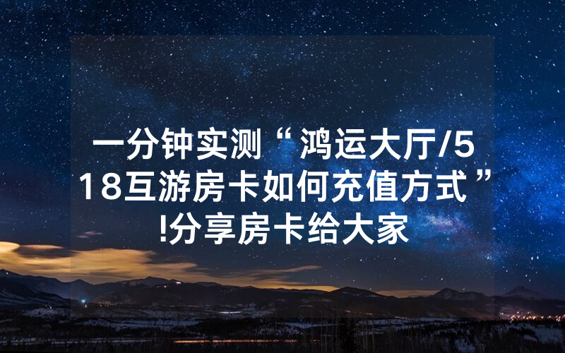 一分钟实测“鸿运大厅/518互游房卡如何充值方式”!分享房卡给大家