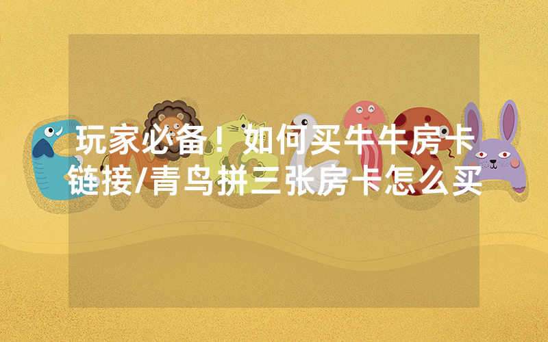 玩家必备！如何买牛牛房卡链接/青鸟拼三张房卡怎么买