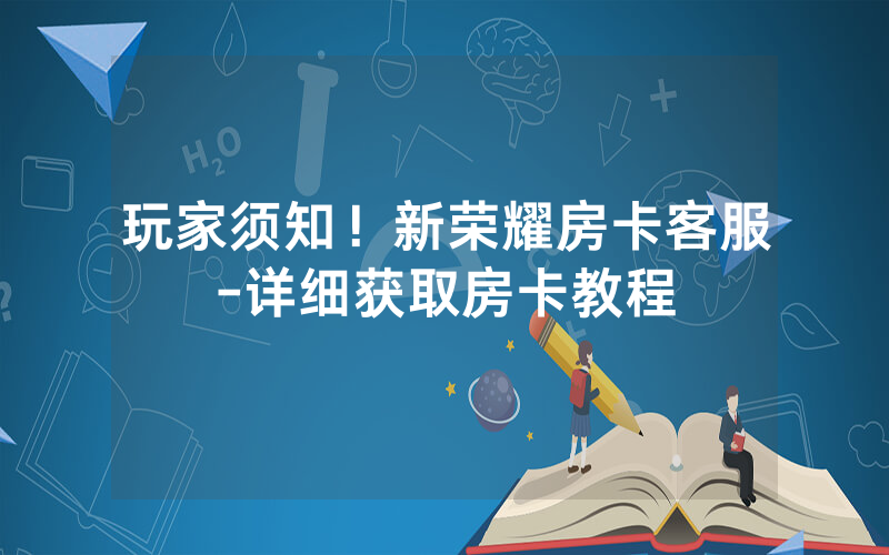 玩家须知！新荣耀房卡客服-详细获取房卡教程