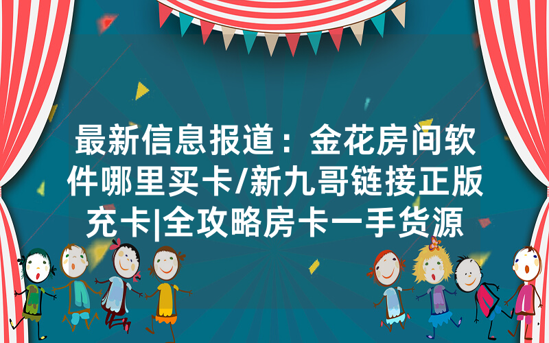最新信息报道：金花房间软件哪里买卡/新九哥链接正版充卡|全攻略房卡一手货源