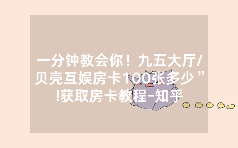 一分钟教会你！九五大厅/贝壳互娱房卡100张多少”!获取房卡教程-知乎