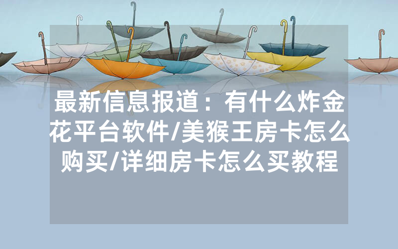 最新信息报道：有什么炸金花平台软件/美猴王房卡怎么购买/详细房卡怎么买教程