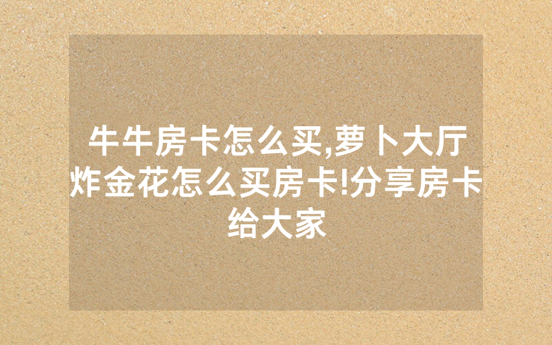 牛牛房卡怎么买,萝卜大厅炸金花怎么买房卡!分享房卡给大家