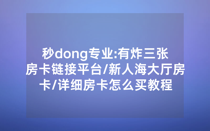 秒dong专业:有炸三张房卡链接平台/新人海大厅房卡/详细房卡怎么买教程