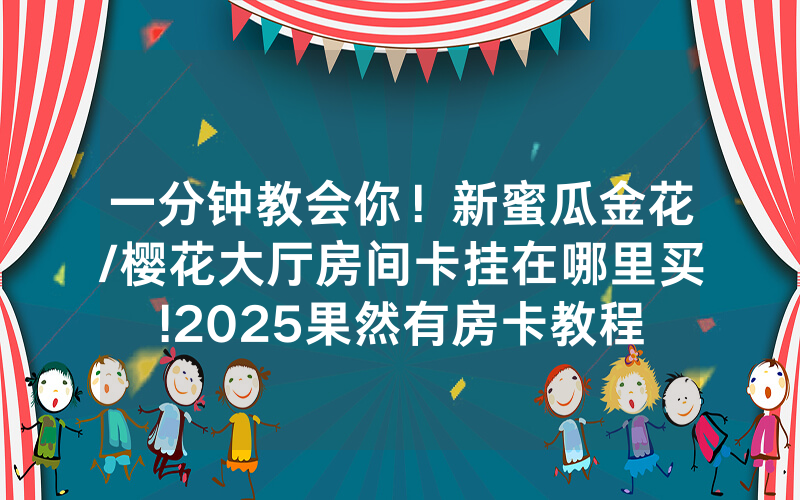 一分钟教会你！新蜜瓜金花/樱花大厅房间卡挂在哪里买!2025果然有房卡教程
