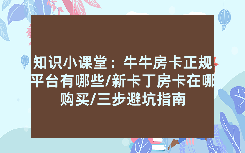 知识小课堂：牛牛房卡正规平台有哪些/新卡丁房卡在哪购买/三步避坑指南