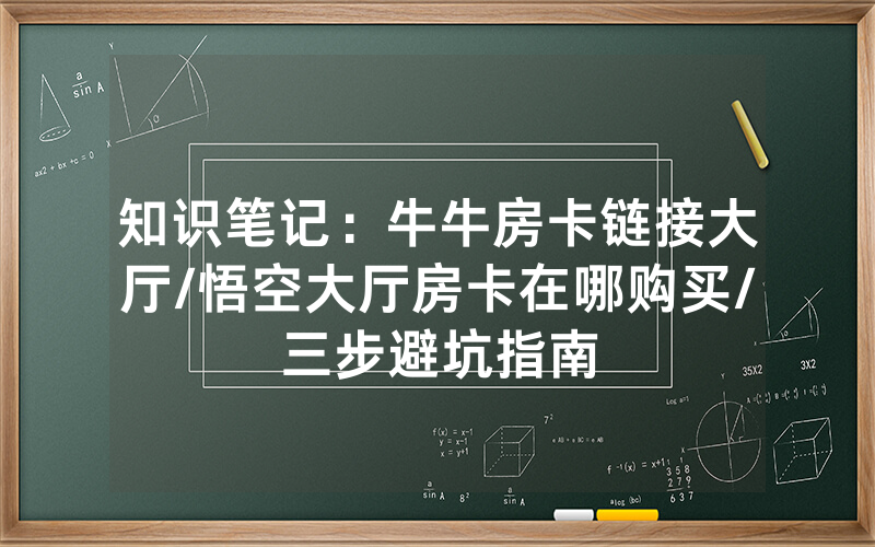 知识笔记：牛牛房卡链接大厅/悟空大厅房卡在哪购买/三步避坑指南