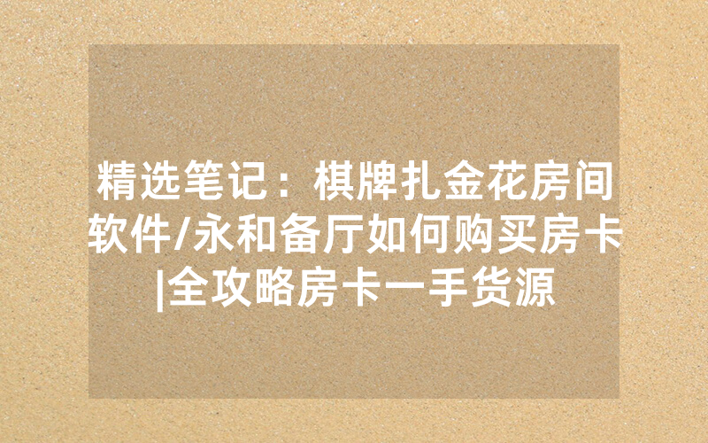 精选笔记：棋牌扎金花房间软件/永和备厅如何购买房卡|全攻略房卡一手货源