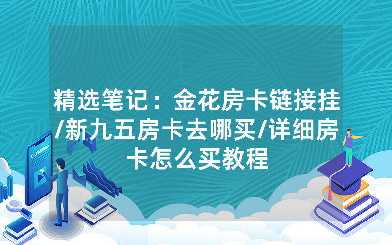 精选笔记：金花房卡链接挂/新九五房卡去哪买/详细房卡怎么买教程