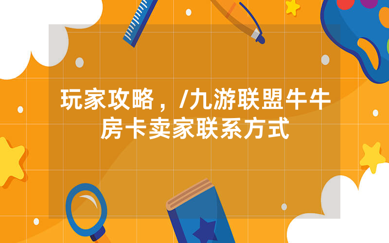玩家攻略，/九游联盟牛牛房卡卖家联系方式