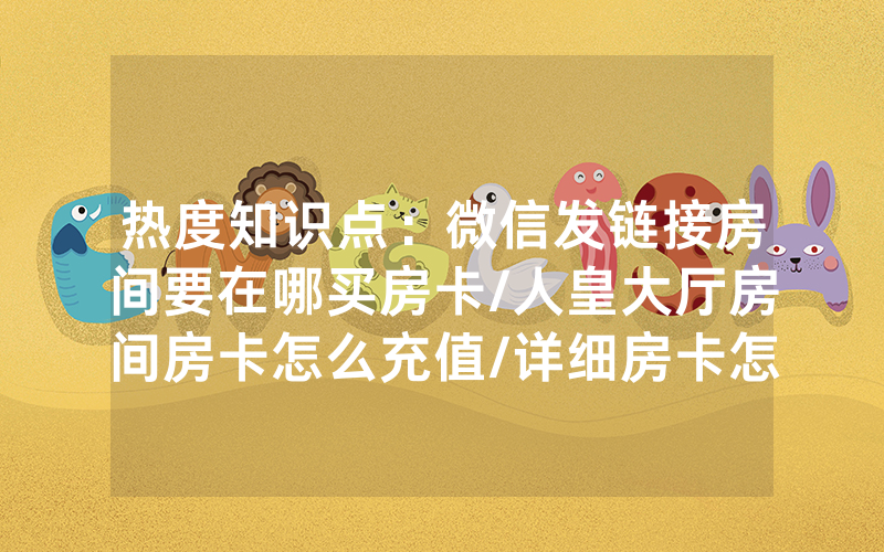 热度知识点：微信发链接房间要在哪买房卡/人皇大厅房间房卡怎么充值/详细房卡怎么买教程