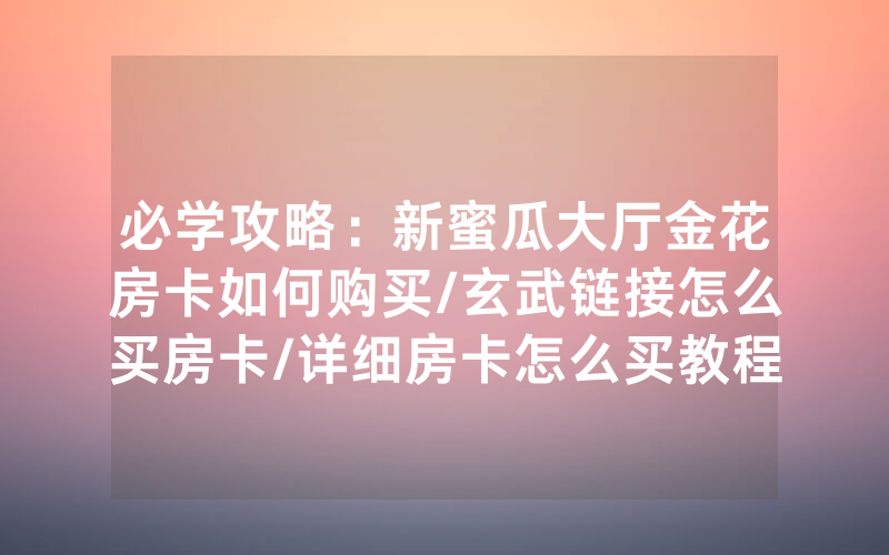 必学攻略：新蜜瓜大厅金花房卡如何购买/玄武链接怎么买房卡/详细房卡怎么买教程