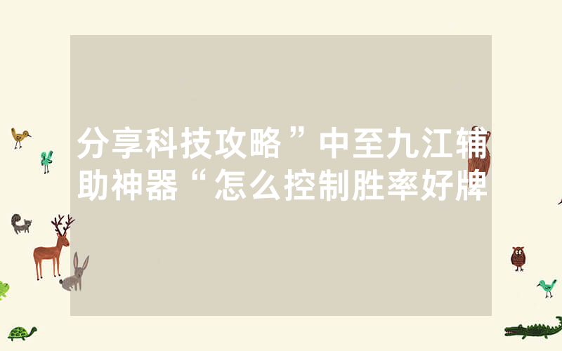 分享科技攻略”中至九江辅助神器“怎么控制胜率好牌