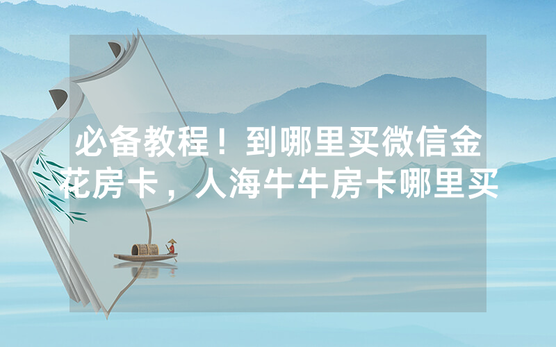 必备教程！到哪里买微信金花房卡，人海牛牛房卡哪里买