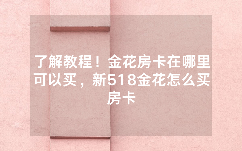 了解教程！金花房卡在哪里可以买，新518金花怎么买房卡