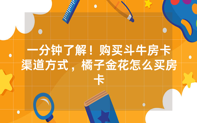 一分钟了解!购买斗牛房卡渠道方式,橘子金花怎么买房卡
