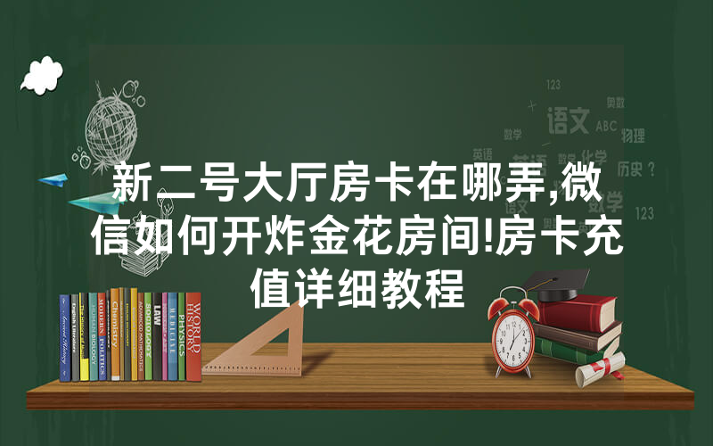 新二号大厅房卡在哪弄,微信如何开炸金花房间!房卡充值详细教程