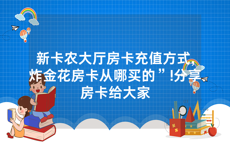 新卡农大厅房卡充值方式,炸金花房卡从哪买的”!分享房卡给大家