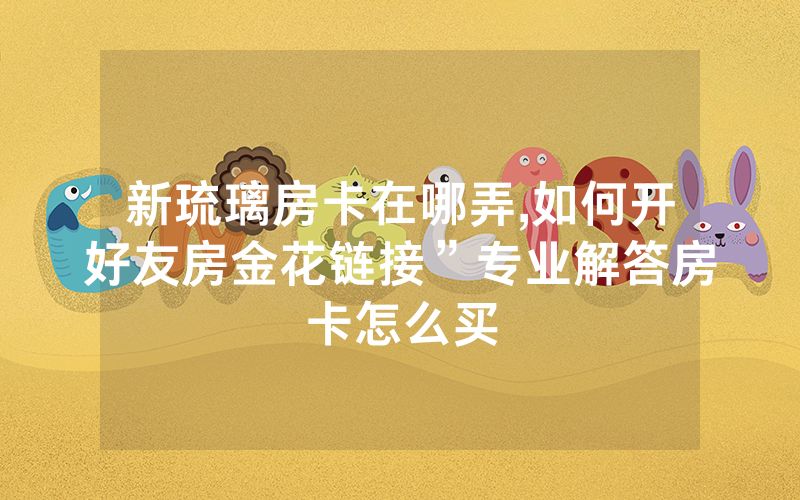 新琉璃房卡在哪弄,如何开好友房金花链接”专业解答房卡怎么买