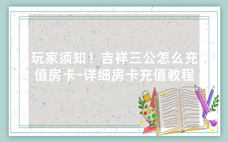 玩家须知！吉祥三公怎么充值房卡-详细房卡充值教程