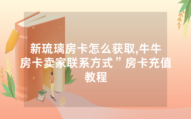 新琉璃房卡怎么获取,牛牛房卡卖家联系方式”房卡充值教程