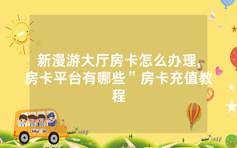新漫游大厅房卡怎么办理,房卡平台有哪些”房卡充值教程